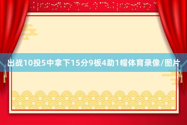 出战10投5中拿下15分9板4助1帽体育录像/图片