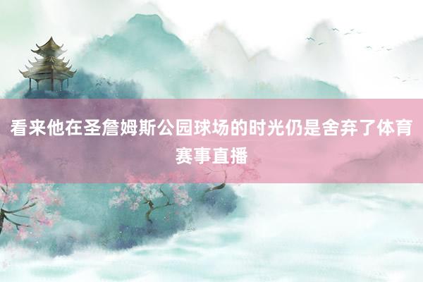 看来他在圣詹姆斯公园球场的时光仍是舍弃了体育赛事直播