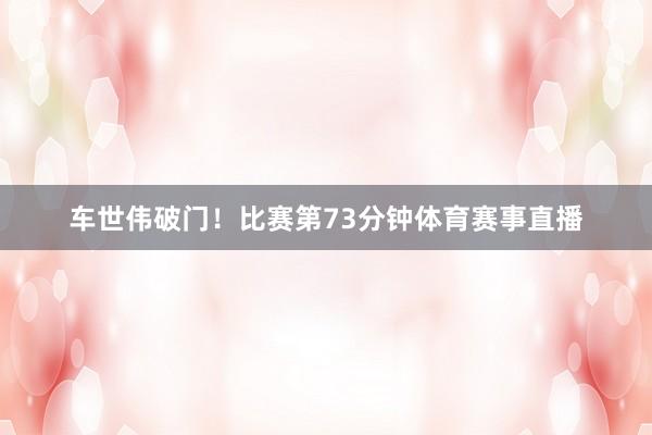 车世伟破门！比赛第73分钟体育赛事直播