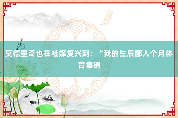 莫德里奇也在社媒复兴到：“我的生辰鄙人个月体育集锦
