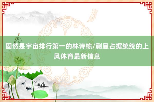 固然是宇宙排行第一的林诗栋/蒯曼占据统统的上风体育最新信息