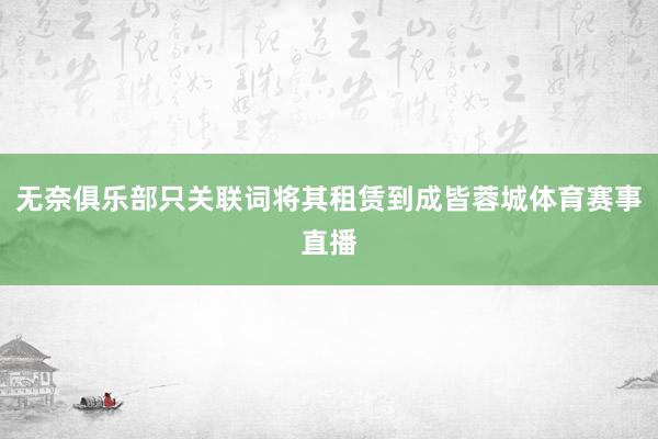 无奈俱乐部只关联词将其租赁到成皆蓉城体育赛事直播