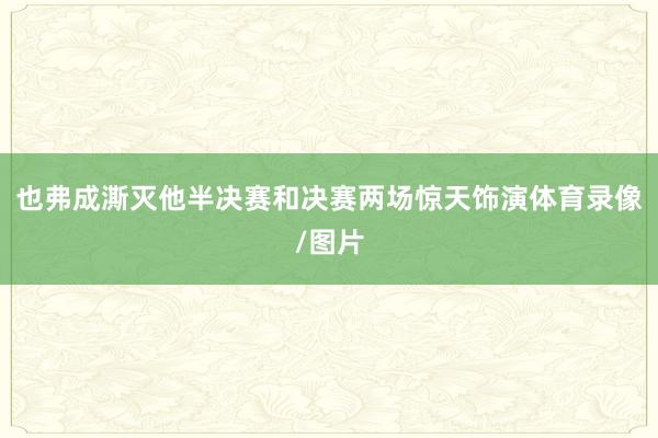 也弗成澌灭他半决赛和决赛两场惊天饰演体育录像/图片