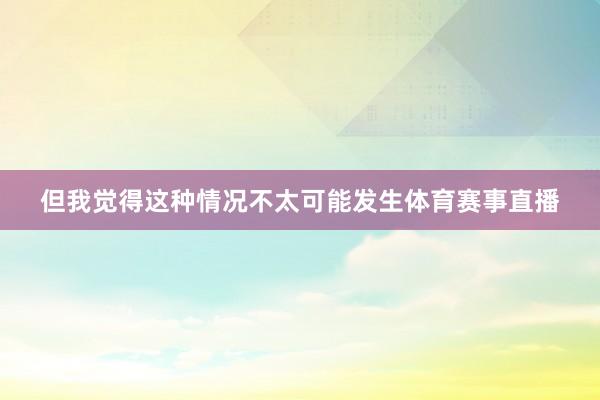 但我觉得这种情况不太可能发生体育赛事直播