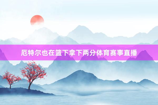 厄特尔也在篮下拿下两分体育赛事直播