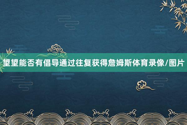 望望能否有倡导通过往复获得詹姆斯体育录像/图片