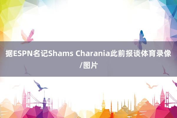 据ESPN名记Shams Charania此前报谈体育录像/图片