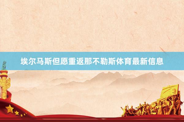 埃尔马斯但愿重返那不勒斯体育最新信息
