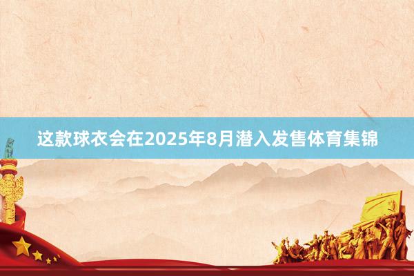 这款球衣会在2025年8月潜入发售体育集锦