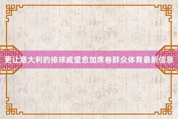 更让意大利的排球威望愈加席卷群众体育最新信息