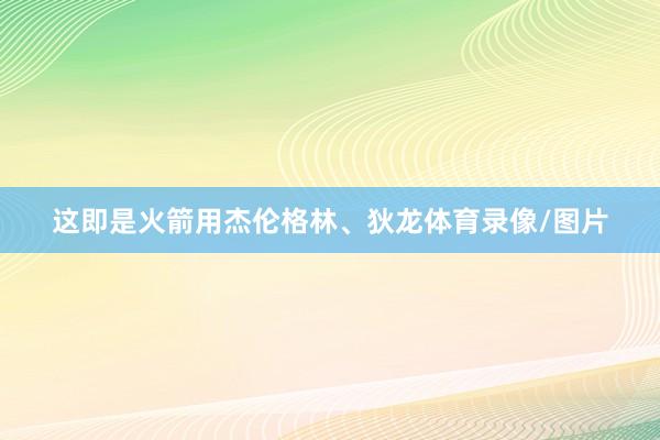 这即是火箭用杰伦格林、狄龙体育录像/图片
