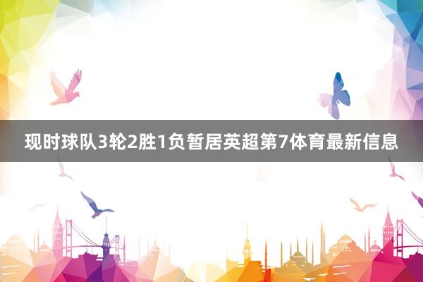 现时球队3轮2胜1负暂居英超第7体育最新信息