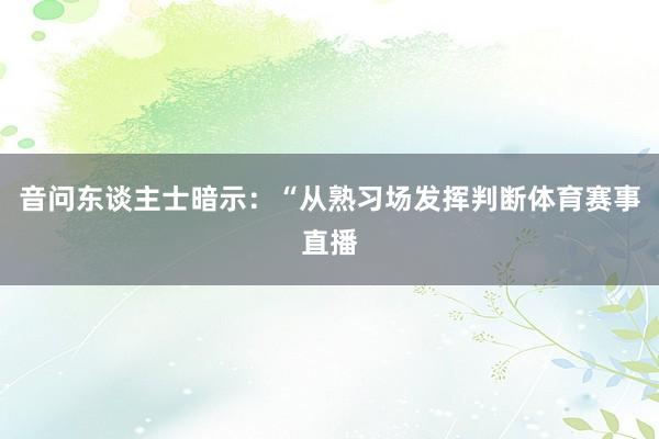 音问东谈主士暗示：“从熟习场发挥判断体育赛事直播