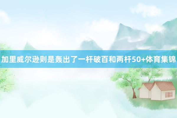 加里威尔逊则是轰出了一杆破百和两杆50+体育集锦
