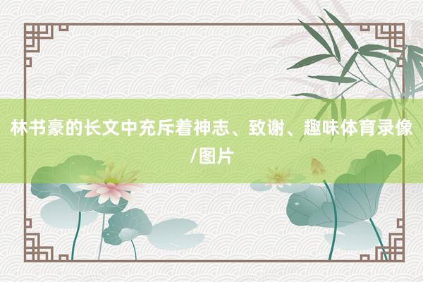林书豪的长文中充斥着神志、致谢、趣味体育录像/图片