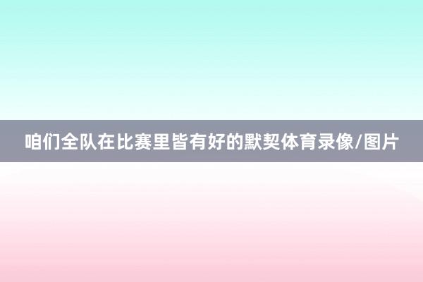 咱们全队在比赛里皆有好的默契体育录像/图片