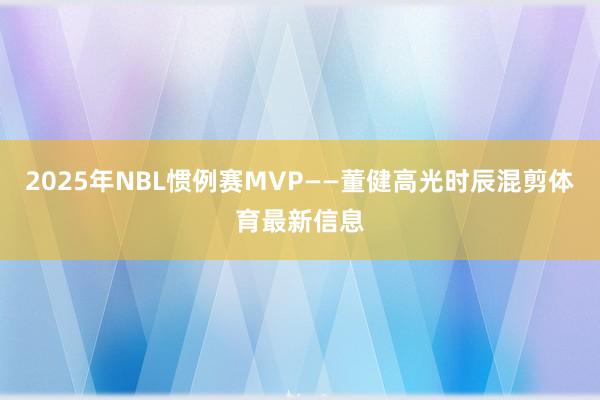 2025年NBL惯例赛MVP——董健高光时辰混剪体育最新信息