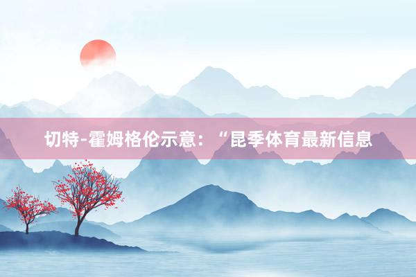 切特-霍姆格伦示意：“昆季体育最新信息