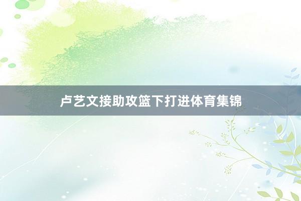 卢艺文接助攻篮下打进体育集锦