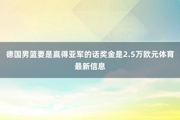 德国男篮要是赢得亚军的话奖金是2.5万欧元体育最新信息