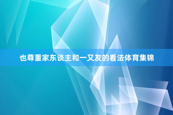 也尊重家东谈主和一又友的看法体育集锦