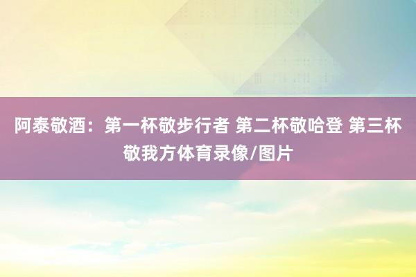 阿泰敬酒：第一杯敬步行者 第二杯敬哈登 第三杯敬我方体育录像/图片