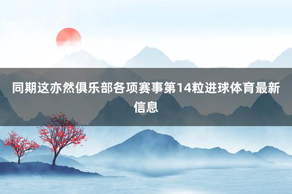 同期这亦然俱乐部各项赛事第14粒进球体育最新信息