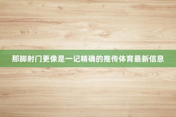 那脚射门更像是一记精确的推传体育最新信息