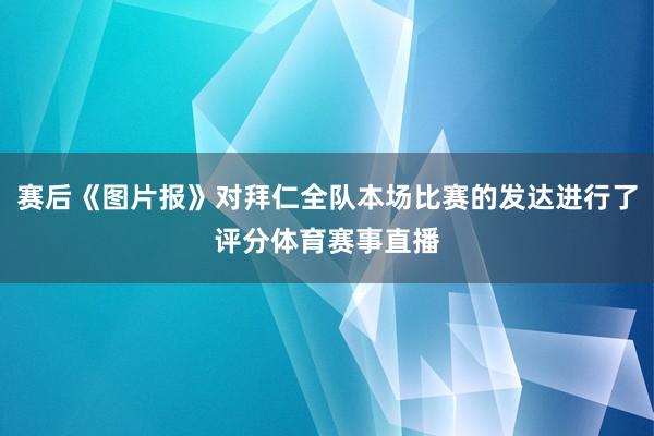 赛后《图片报》对拜仁全队本场比赛的发达进行了评分体育赛事直播