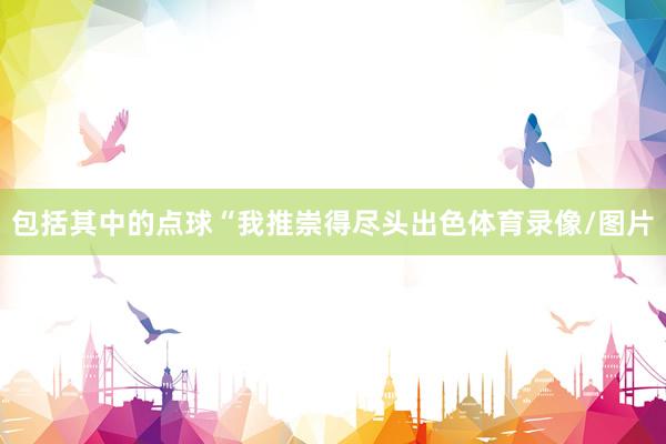 包括其中的点球“我推崇得尽头出色体育录像/图片