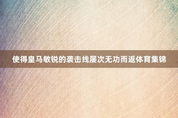 使得皇马敏锐的袭击线屡次无功而返体育集锦
