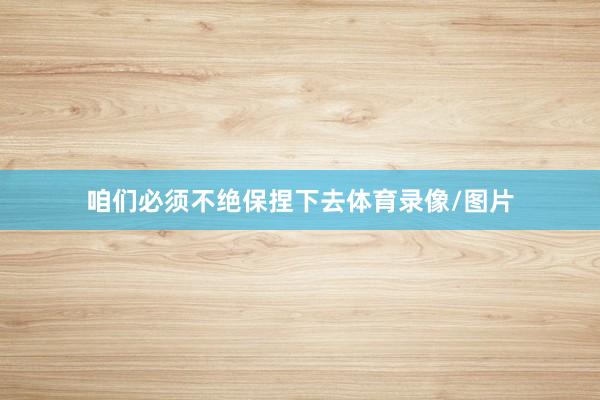 咱们必须不绝保捏下去体育录像/图片