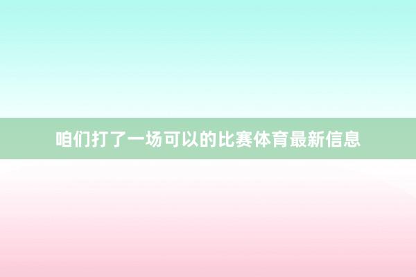 咱们打了一场可以的比赛体育最新信息