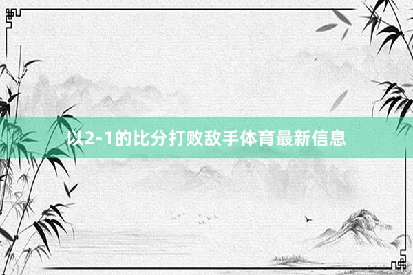 以2-1的比分打败敌手体育最新信息
