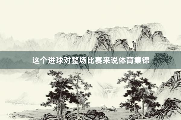 这个进球对整场比赛来说体育集锦