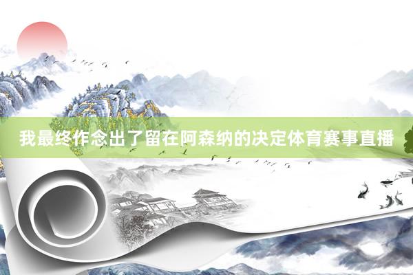 我最终作念出了留在阿森纳的决定体育赛事直播