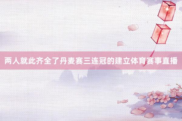 两人就此齐全了丹麦赛三连冠的建立体育赛事直播
