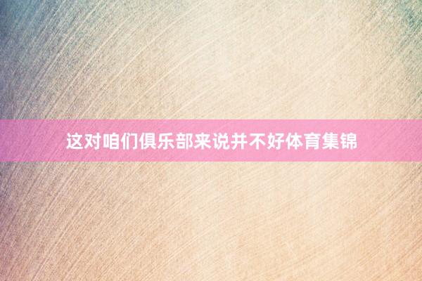 这对咱们俱乐部来说并不好体育集锦