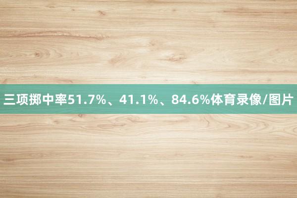 三项掷中率51.7%、41.1%、84.6%体育录像/图片
