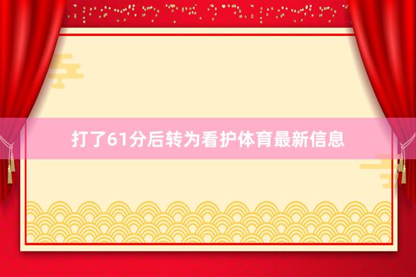 打了61分后转为看护体育最新信息