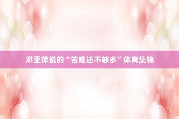 邓亚萍说的“苦难还不够多”体育集锦