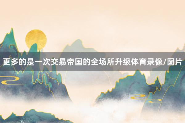 更多的是一次交易帝国的全场所升级体育录像/图片