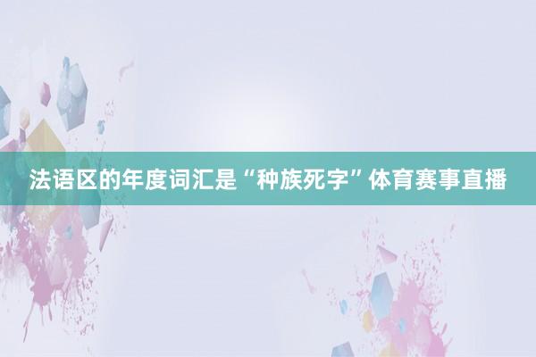 法语区的年度词汇是“种族死字”体育赛事直播