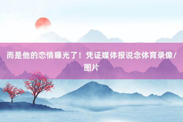而是他的恋情曝光了！凭证媒体报说念体育录像/图片