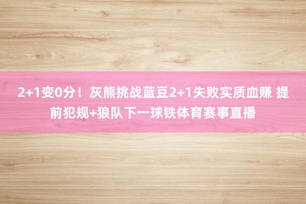 2+1变0分！灰熊挑战蓝豆2+1失败实质血赚 提前犯规+狼队下一球铁体育赛事直播