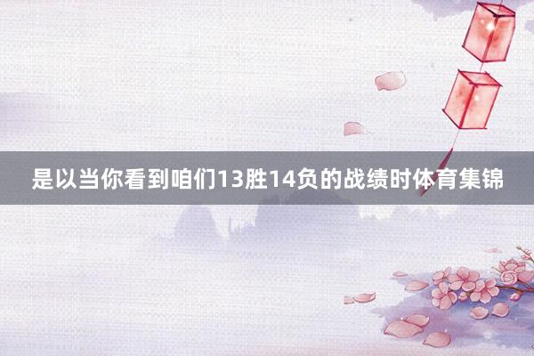 是以当你看到咱们13胜14负的战绩时体育集锦