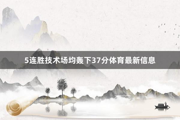 5连胜技术场均轰下37分体育最新信息