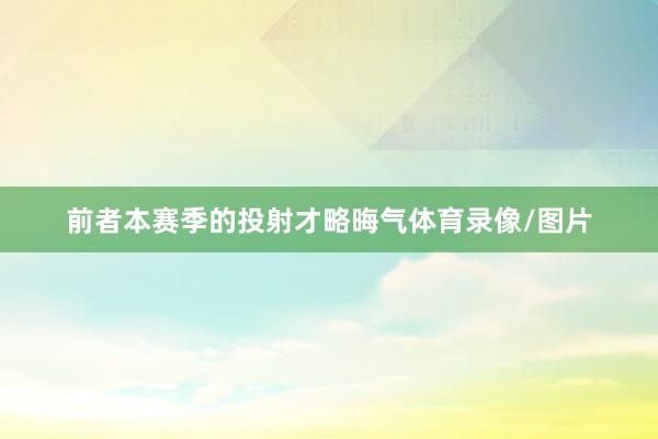 前者本赛季的投射才略晦气体育录像/图片