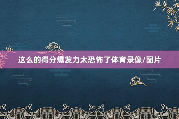 这么的得分爆发力太恐怖了体育录像/图片