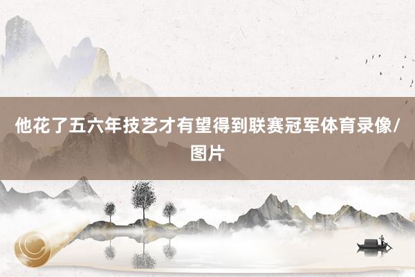 他花了五六年技艺才有望得到联赛冠军体育录像/图片
